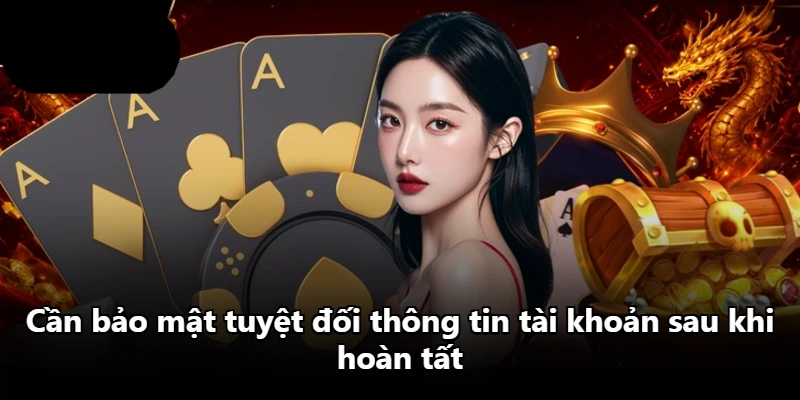 Cần bảo mật tuyệt đối thông tin tài khoản sau khi hoàn tất