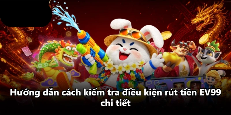 Hướng dẫn cách kiểm tra điều kiện rút tiền EV99 chi tiết
