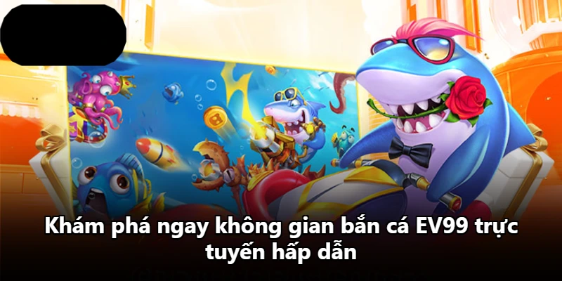 Khám phá ngay không gian bắn cá EV99 trực tuyến hấp dẫn
