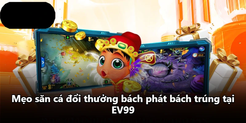 Mẹo săn cá đổi thưởng bách phát bách trúng tại EV99