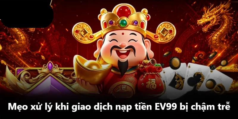 Mẹo xử lý khi giao dịch nạp tiền EV99 bị chậm trễ