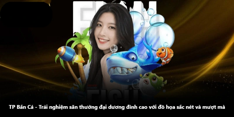 TP Bắn Cá - Trải Nghiệm Săn Thưởng Đại Dương Đỉnh Cao Với Đồ Họa Sắc Nét Và Mượt Mà
