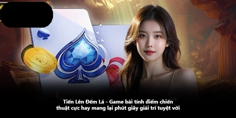 Tiến Lên Đếm Lá - Game Bài Tính Điểm Chiến Thuật Cực Hay Mang Lại Phút Giây Giải Trí Tuyệt Vời